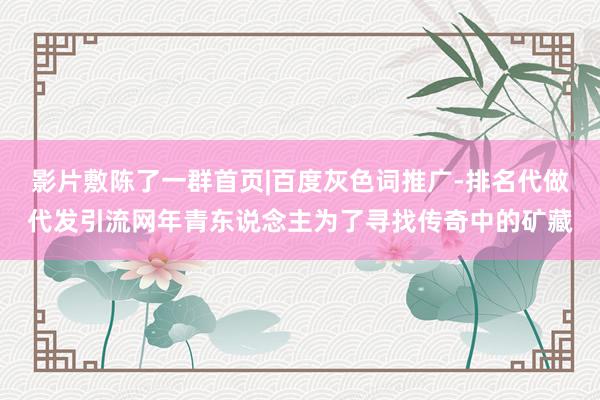 影片敷陈了一群首页|百度灰色词推广-排名代做代发引流网年青东说念主为了寻找传奇中的矿藏